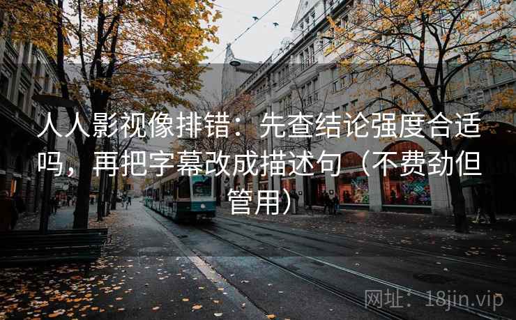 人人影视像排错:先查结论强度合适吗,再把字幕改成描述句(不费劲但管用) 人人影视像排错:先查结论强度合适吗,再把字幕改成描述句(不费劲但管用)