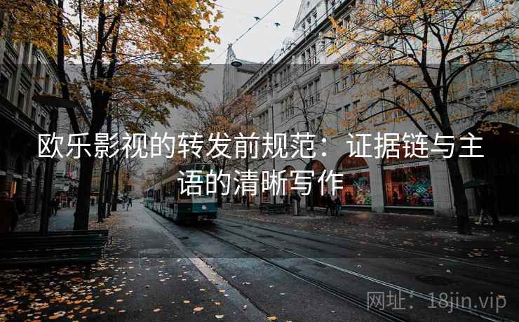 欧乐影视的转发前规范：证据链与主语的清晰写作