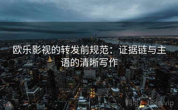 欧乐影视的转发前规范：证据链与主语的清晰写作