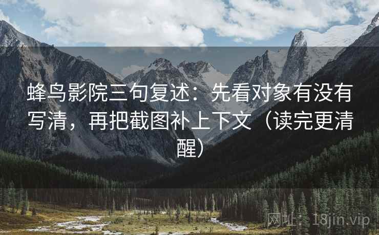 蜂鸟影院三句复述：先看对象有没有写清，再把截图补上下文（读完更清醒）