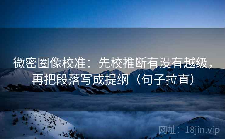 微密圈像校准:先校推断有没有越级,再把段落写成提纲(句子拉直) 微密圈像校准:先校推断有没有越级,再把段落写成提纲(句子拉直)