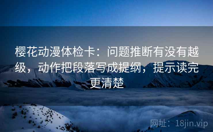 樱花动漫体检卡:问题推断有没有越级,动作把段落写成提纲,提示读完更清楚 樱花动漫体检卡:问题推断有没有越级,动作把段落写成提纲,提示读完更清楚
