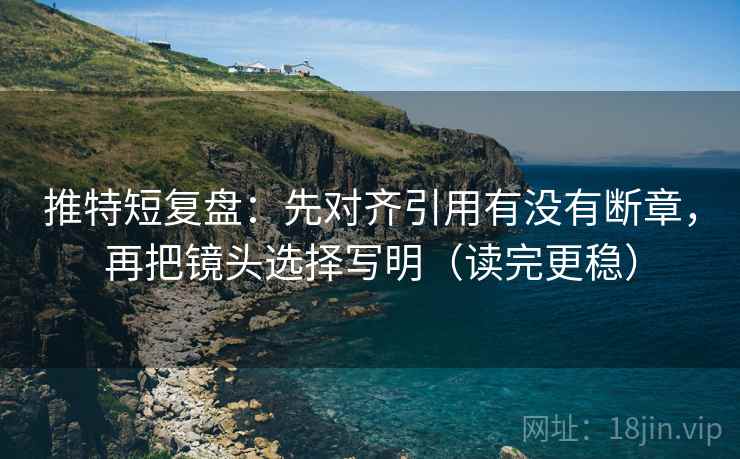 推特短复盘：先对齐引用有没有断章，再把镜头选择写明（读完更稳）