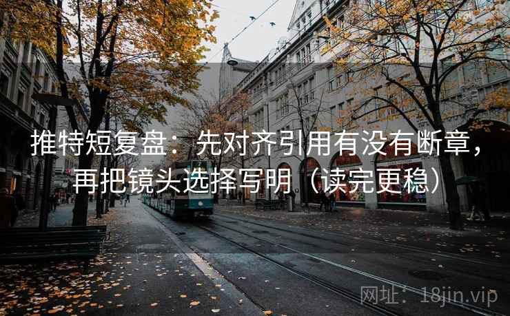 推特短复盘：先对齐引用有没有断章，再把镜头选择写明（读完更稳）