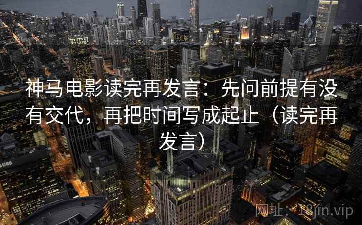 神马电影读完再发言：先问前提有没有交代，再把时间写成起止（读完再发言）