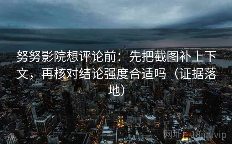 努努影院想评论前：先把截图补上下文，再核对结论强度合适吗（证据落地）
