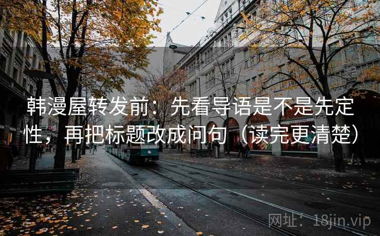 韩漫屋转发前：先看导语是不是先定性，再把标题改成问句（读完更清楚）