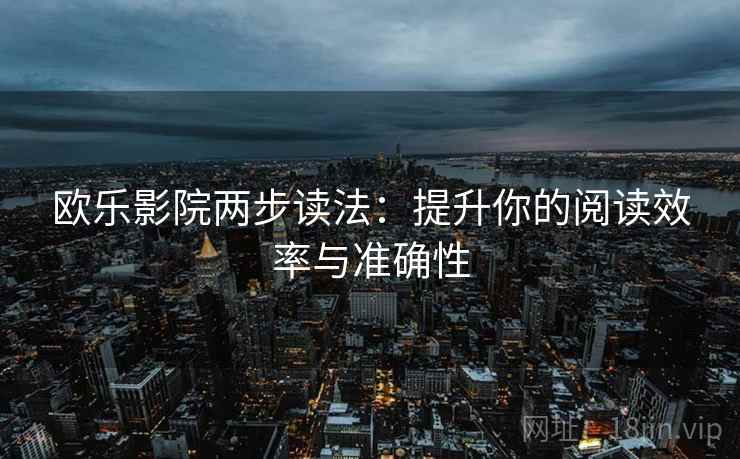 欧乐影院两步读法:提升你的阅读效率与准确性 欧乐影院两步读法:提升你的阅读效率与准确性