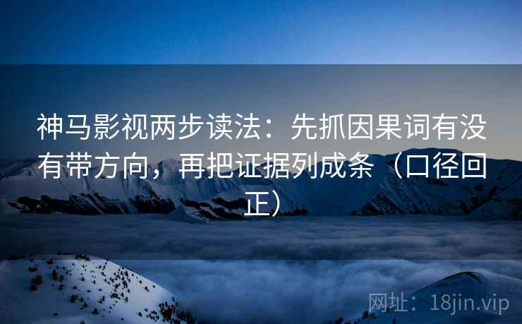神马影视两步读法：先抓因果词有没有带方向，再把证据列成条（口径回正）