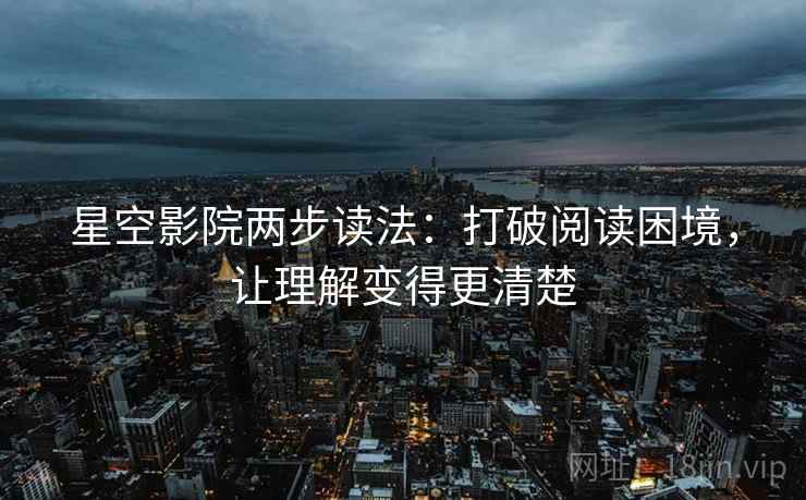 星空影院两步读法：打破阅读困境，让理解变得更清楚
