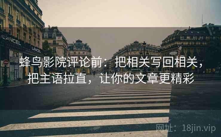 蜂鸟影院评论前:把相关写回相关,把主语拉直,让你的文章更精彩 蜂鸟影院评论前:把相关写回相关,把主语拉直,让你的文章更精彩