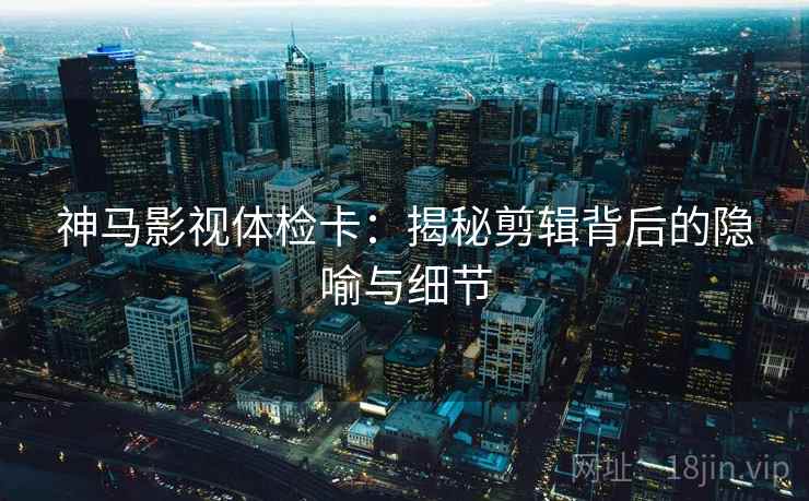 神马影视体检卡：揭秘剪辑背后的隐喻与细节