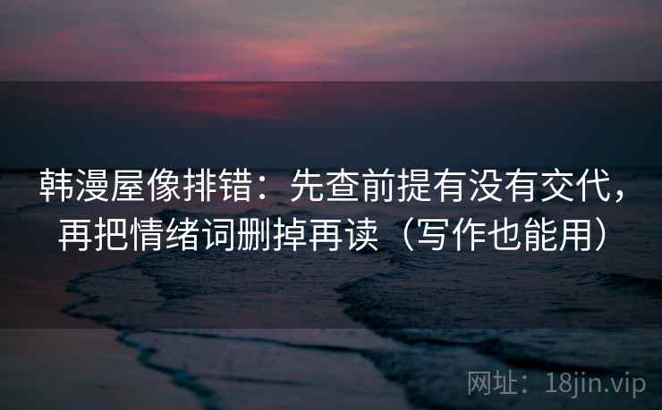 韩漫屋像排错：先查前提有没有交代，再把情绪词删掉再读（写作也能用）