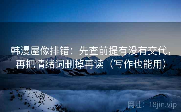 韩漫屋像排错：先查前提有没有交代，再把情绪词删掉再读（写作也能用）