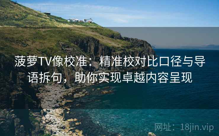 菠萝TV像校准:精准校对比口径与导语拆句,助你实现卓越内容呈现 菠萝TV像校准:精准校对比口径与导语拆句,助你实现卓越内容呈现