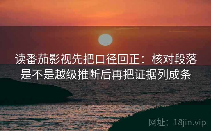 读番茄影视先把口径回正：核对段落是不是越级推断后再把证据列成条