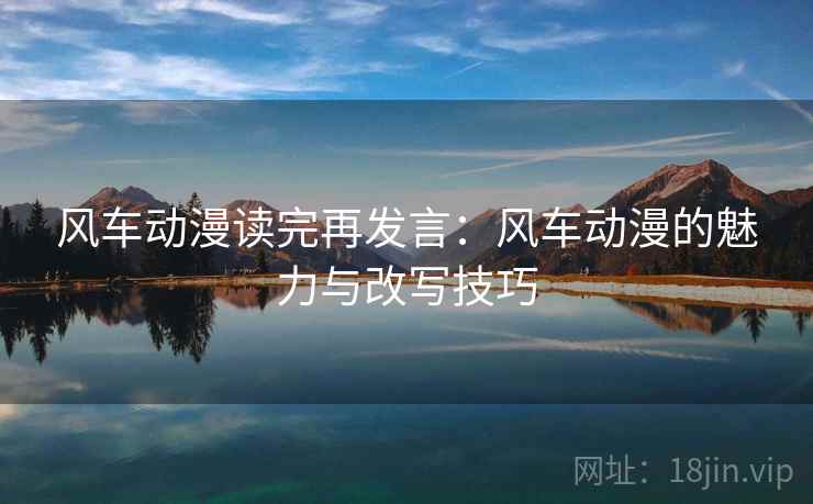风车动漫读完再发言：风车动漫的魅力与改写技巧