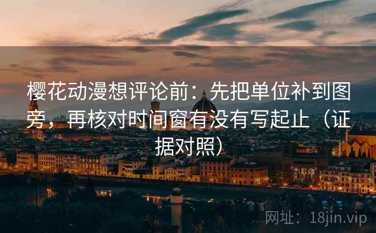 樱花动漫想评论前:先把单位补到图旁,再核对时间窗有没有写起止(证据对照) 樱花动漫想评论前:先把单位补到图旁,再核对时间窗有没有写起止(证据对照)