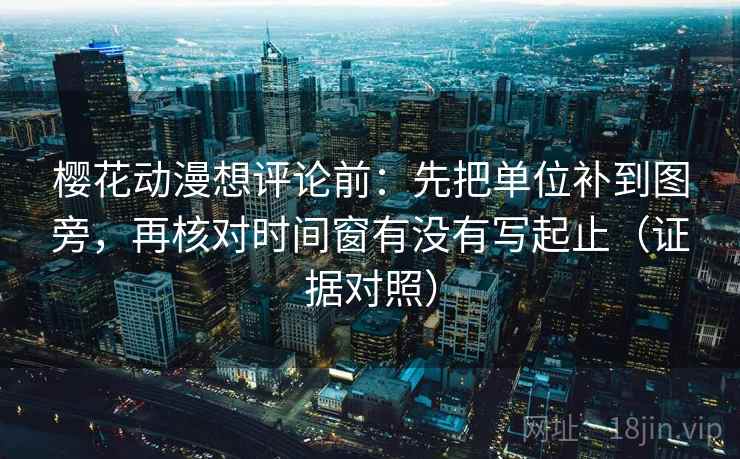 樱花动漫想评论前:先把单位补到图旁,再核对时间窗有没有写起止(证据对照) 樱花动漫想评论前:先把单位补到图旁,再核对时间窗有没有写起止(证据对照)