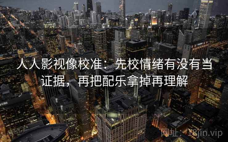 人人影视像校准：先校情绪有没有当证据，再把配乐拿掉再理解