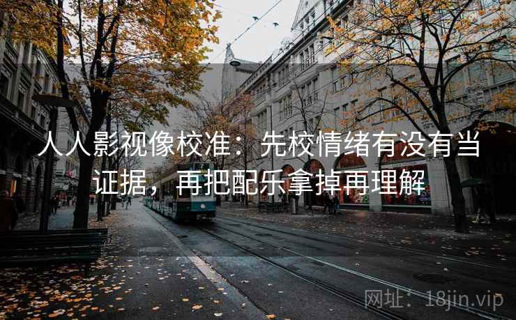 人人影视像校准：先校情绪有没有当证据，再把配乐拿掉再理解