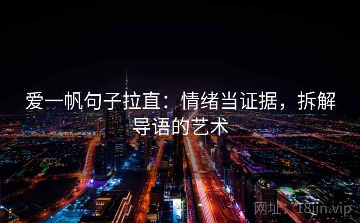 爱一帆句子拉直:情绪当证据,拆解导语的艺术 爱一帆句子拉直:情绪当证据,拆解导语的艺术