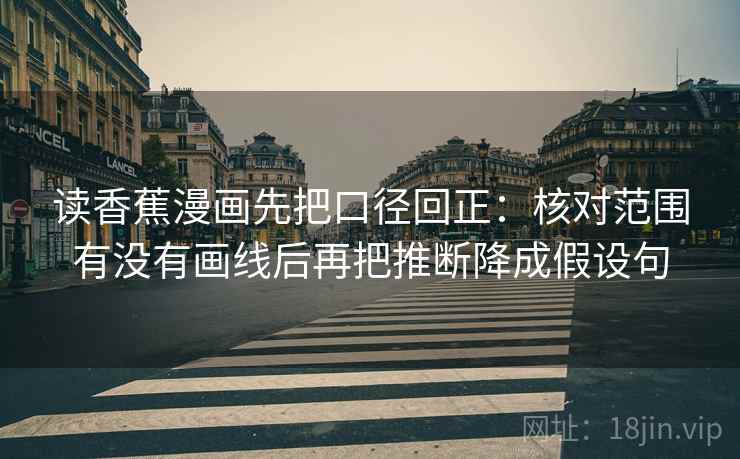 读香蕉漫画先把口径回正：核对范围有没有画线后再把推断降成假设句
