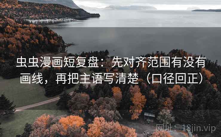 虫虫漫画短复盘:先对齐范围有没有画线,再把主语写清楚(口径回正) 虫虫漫画短复盘:先对齐范围有没有画线,再把主语写清楚(口径回正)