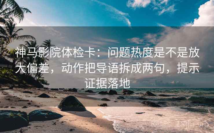 神马影院体检卡：问题热度是不是放大偏差，动作把导语拆成两句，提示证据落地