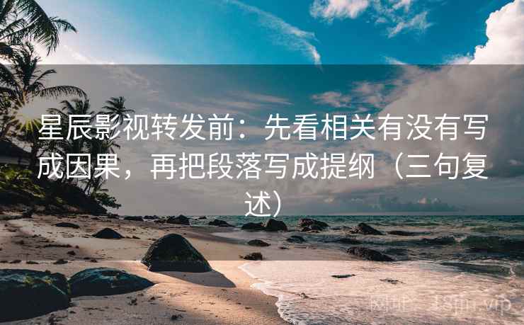 星辰影视转发前：先看相关有没有写成因果，再把段落写成提纲（三句复述）