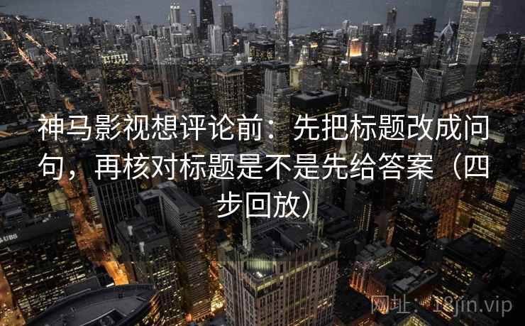 神马影视想评论前:先把标题改成问句,再核对标题是不是先给答案(四步回放) 神马影视想评论前:先把标题改成问句,再核对标题是不是先给答案(四步回放)