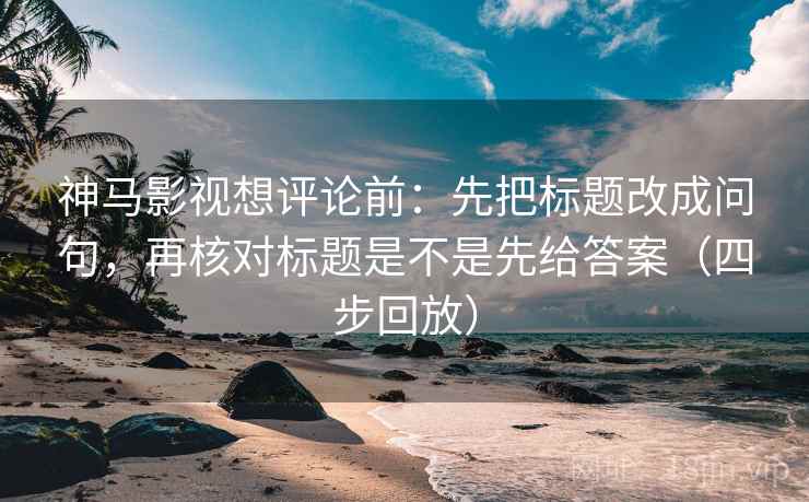 神马影视想评论前:先把标题改成问句,再核对标题是不是先给答案(四步回放) 神马影视想评论前:先把标题改成问句,再核对标题是不是先给答案(四步回放)