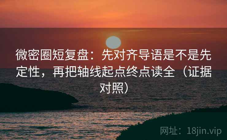 微密圈短复盘:先对齐导语是不是先定性,再把轴线起点终点读全(证据对照) 微密圈短复盘:先对齐导语是不是先定性,再把轴线起点终点读全(证据对照)