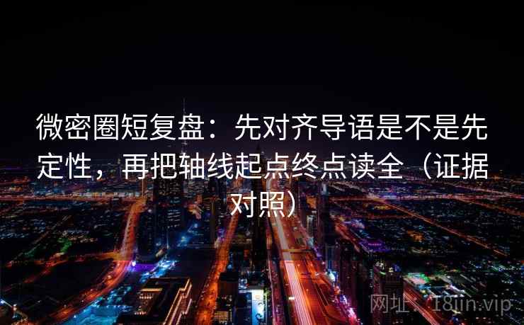 微密圈短复盘:先对齐导语是不是先定性,再把轴线起点终点读全(证据对照) 微密圈短复盘:先对齐导语是不是先定性,再把轴线起点终点读全(证据对照)
