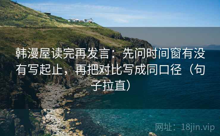 韩漫屋读完再发言：先问时间窗有没有写起止，再把对比写成同口径（句子拉直）