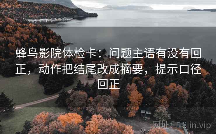 蜂鸟影院体检卡：问题主语有没有回正，动作把结尾改成摘要，提示口径回正