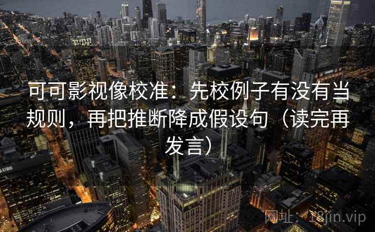 可可影视像校准:先校例子有没有当规则,再把推断降成假设句(读完再发言) 可可影视像校准:先校例子有没有当规则,再把推断降成假设句(读完再发言)
