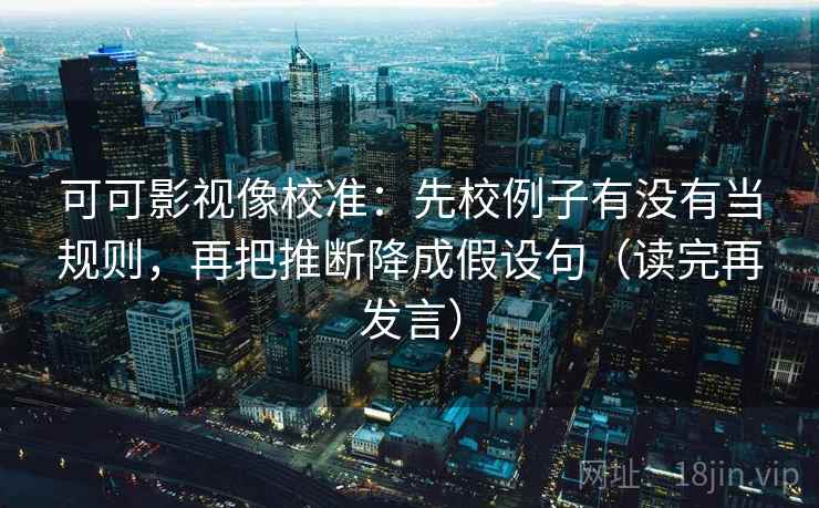 可可影视像校准:先校例子有没有当规则,再把推断降成假设句(读完再发言) 可可影视像校准:先校例子有没有当规则,再把推断降成假设句(读完再发言)
