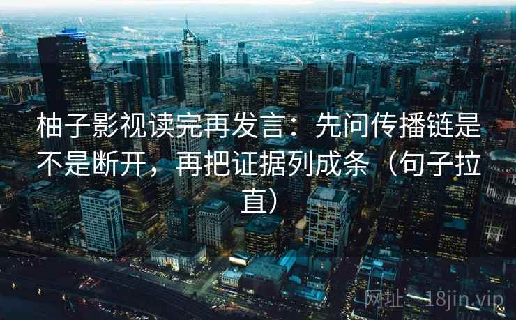 柚子影视读完再发言:先问传播链是不是断开,再把证据列成条(句子拉直) 柚子影视读完再发言:先问传播链是不是断开,再把证据列成条(句子拉直)