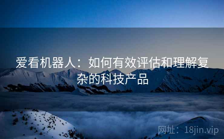 爱看机器人：如何有效评估和理解复杂的科技产品