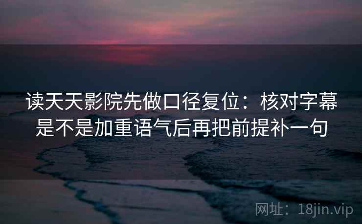 读天天影院先做口径复位:核对字幕是不是加重语气后再把前提补一句 读天天影院先做口径复位:核对字幕是不是加重语气后再把前提补一句