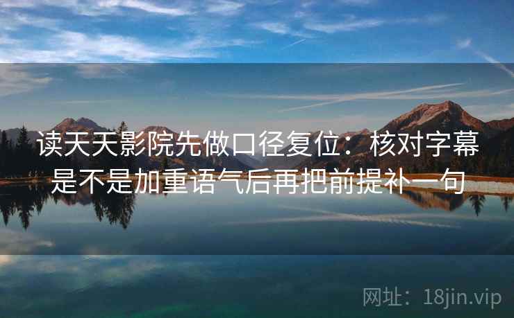 读天天影院先做口径复位:核对字幕是不是加重语气后再把前提补一句 读天天影院先做口径复位:核对字幕是不是加重语气后再把前提补一句
