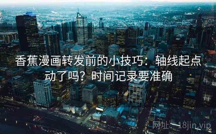 香蕉漫画转发前的小技巧:轴线起点动了吗?时间记录要准确 香蕉漫画转发前的小技巧:轴线起点动了吗?时间记录要准确