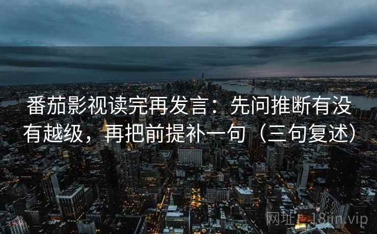 番茄影视读完再发言:先问推断有没有越级,再把前提补一句(三句复述) 番茄影视读完再发言:先问推断有没有越级,再把前提补一句(三句复述)