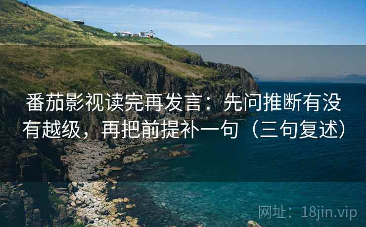 番茄影视读完再发言:先问推断有没有越级,再把前提补一句(三句复述) 番茄影视读完再发言:先问推断有没有越级,再把前提补一句(三句复述)