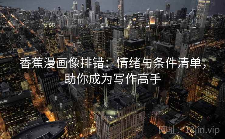 香蕉漫画像排错:情绪与条件清单,助你成为写作高手 香蕉漫画像排错:情绪与条件清单,助你成为写作高手