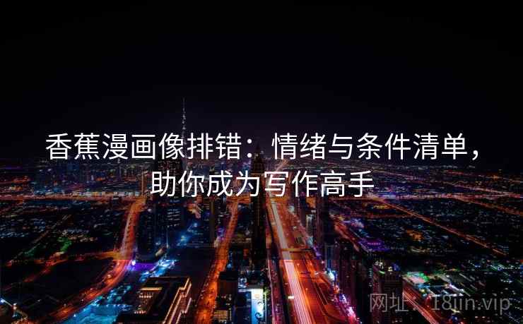 香蕉漫画像排错:情绪与条件清单,助你成为写作高手 香蕉漫画像排错:情绪与条件清单,助你成为写作高手