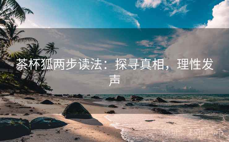 茶杯狐两步读法：探寻真相，理性发声