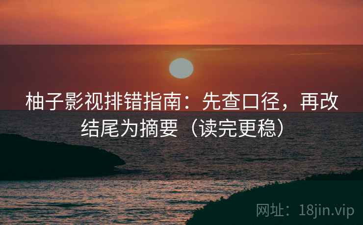 柚子影视排错指南：先查口径，再改结尾为摘要（读完更稳）