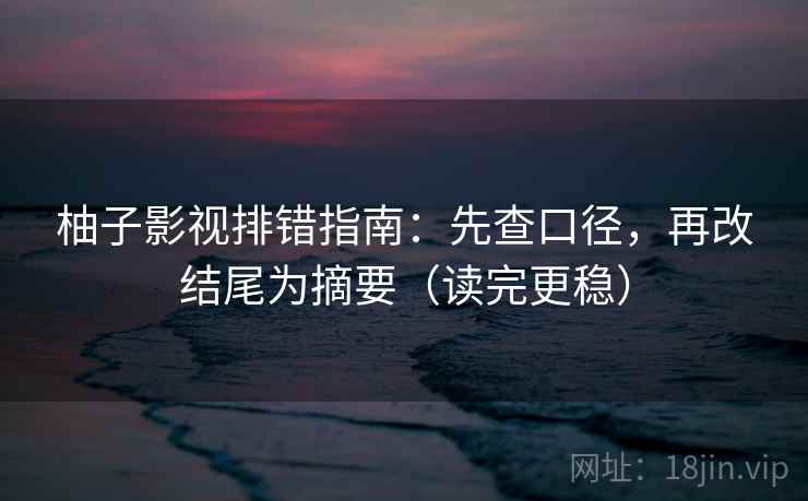 柚子影视排错指南：先查口径，再改结尾为摘要（读完更稳）